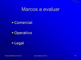 Marcos a evaluar

               Comercial

               Operativo

               Legal


franquicias@brasacom.com.ar    www.brasacom.com.ar   43
 
