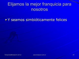 Elijamos la mejor franquicia para
                nosotros

    Y seamos simbióticamente felices




franquicias@brasacom.com.ar   www.brasacom.com.ar   54
 