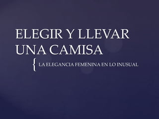 {
ELEGIR Y LLEVAR
UNA CAMISA
LA ELEGANCIA FEMENINA EN LO INUSUAL
 