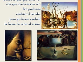 Vemos lo que queremos ver o lo que necesitamos ver. No podemos cambiar el mundo, pero podemos cambiar la forma de mirar al mismo. 