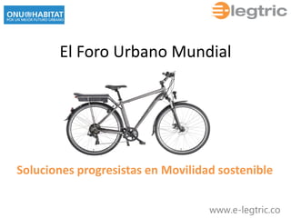 www.e-legtric.co 
El Foro Urbano Mundial 
Soluciones progresistas en Movilidad sostenible  