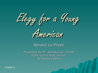 Elegy for a Young
              American
                 Ronald Lo Presti
           Presented by Mr. Sierakowski (2008)
                West Aurora High School
                    Symphonic Band


Grade 4
 