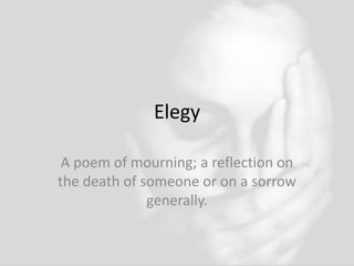 Elegy
A poem of mourning; a reflection on
the death of someone or on a sorrow
generally.
 