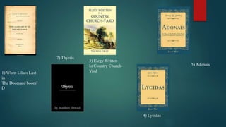 1) When Lilacs Last
in
The Dooryard boom’
D
2) Thyrsis
3) Elegy Written
In Country Church-
Yard
4) Lycidas
5) Adonais
 