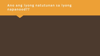 Ano a n g iyong natutunan sa iyong
napanood??
 