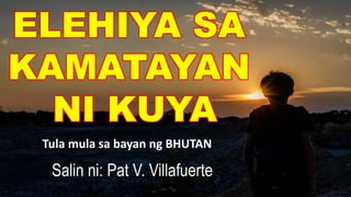 ELEHIYA SA
KAMATAYAN
NI KUYA
Salin ni: Pat V. Villafuerte
Tula mula sa bayan ng BHUTAN
 
