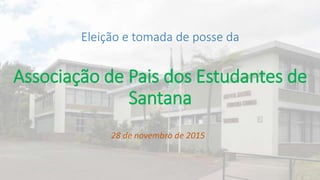 Eleição e tomada de posse da
Associação de Pais dos Estudantes de
Santana
28 de novembro de 2015
 