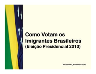 Como Votam os
Imigrantes Brasileiros
(Eleição Presidencial 2010)



                  Alvaro	
  Lima,	
  Novembro	
  2010	
  
 