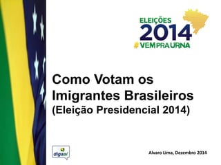 Como Votam os
Imigrantes Brasileiros
(Eleição Presidencial 2014)
Alvaro Lima, Dezembro 2014
 