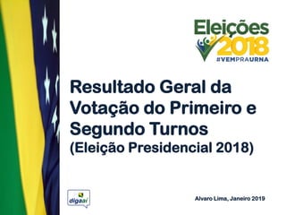 Resultado Geral da
Votação do Primeiro e
Segundo Turnos
(Eleição Presidencial 2018)
Alvaro Lima, Janeiro 2019
 