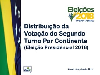 DistribuIção da
Votação do Segundo
Turno Por Continente
(Eleição Presidencial 2018)
Alvaro Lima, Janeiro 2019
 