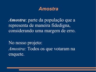 Amostra Amostra : parte da população que a representa de maneira fidedigna, considerando uma margem de erro. No nosso projeto: Amostra:  Todos os que votaram na enquete. 