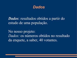 Dados Dados : resultados obtidos a partir do estudo de uma população. No nosso projeto: Dados:  os números obtidos no resultado da enquete, a saber, 40 votantes. 