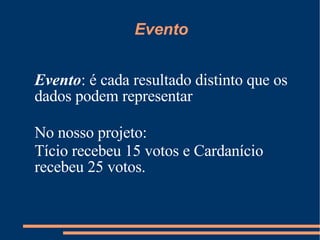 Evento Evento : é cada resultado distinto que os dados podem representar No nosso projeto: Tício recebeu 15 votos e Cardanício recebeu 25 votos. 