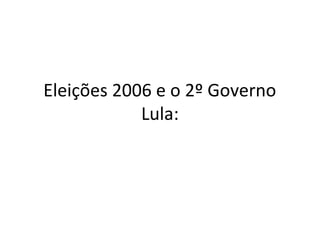 Eleições 2006 e o 2º Governo 
Lula: 
 
