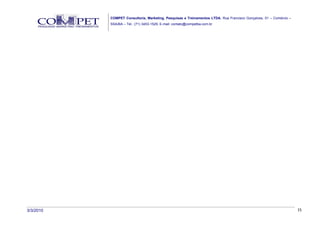 COMPET Consultoria, Marketing, Pesquisas e Treinamentos LTDA. Rua Francisco Gonçalves, 01 – Comércio –
           SSA/BA – Tel.: (71) 3453-1529, E-mail: contato@competba.com.br




3/3/2010                                                                                                            15
 