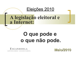 Eleições 2010 A legislação eleitoral e a Internet:   Maio/2010 O que pode e  o que não pode. 