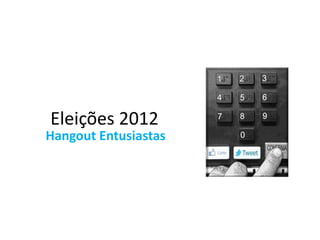 Eleições 2012
Hangout Entusiastas
 