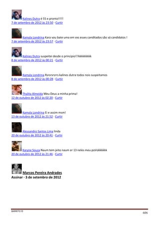 BARRETO ©
606
Kalines Dutra é 55 e pronto!!!!!
7 de setembro de 2012 às 23:50 · Curtir
Kamyla Londrina Kara vou bate uma em vxs esses canditados são só candidatos !
7 de setembro de 2012 às 23:57 · Curtir
Kalines Dutra suspeitei desde o principio!!!kkkkkkkkk
8 de setembro de 2012 às 00:21 · Curtir
Kamyla Londrina Rsrsrsrsrrs kalines dutra todos nois suspeitamos
8 de setembro de 2012 às 00:28 · Curtir
Thalita Almeida Meu Deus a minha prima!
12 de outubro de 2012 às 02:20 · Curtir
Kamyla Londrina Ei e assim msm!
13 de outubro de 2012 às 21:52 · Curtir
Alessandro Santos Lima linda
20 de outubro de 2012 às 20:41 · Curtir
Karyne Souza Naum tem jeito naum er 13 neles meu poVokkkkkk
20 de outubro de 2012 às 21:46 · Curtir
Marcos Pereira Andrades
Assinar · 3 de setembro de 2012
 