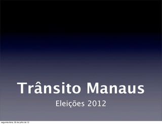 Trânsito Manaus
                                   Eleições 2012

segunda-feira, 30 de julho de 12
 