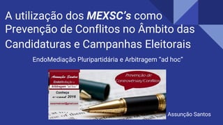 A utilização dos MEXSC’s como
Prevenção de Conflitos no Âmbito das
Candidaturas e Campanhas Eleitorais
EndoMediação Pluripartidária e Arbitragem “ad hoc”
Assunção Santos
 