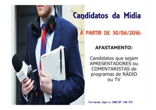 A PARTIR DE 30/06/2016:
Candidatos da MCandidatos da MCandidatos da MCandidatos da Míííídiadiadiadia
AFASTAMENTO:
Candidatos que sejam
APRESENTADORES ou
COMENTARISTAS de
programas de RÁDIO
ou TV
Fernanda Caprio OAB/SP 148.931Fernanda Caprio OAB/SP 148.931Fernanda Caprio OAB/SP 148.931Fernanda Caprio OAB/SP 148.931
 