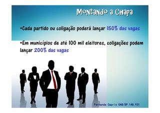 Montando a ChapaMontando a ChapaMontando a ChapaMontando a ChapaMontando a ChapaMontando a ChapaMontando a ChapaMontando a Chapa
•Cada partido ou coligação poderá lançar 150% das vagas
•Em municípios de até 100 mil eleitores, coligações podem
lançar 200% das vagas
Fernanda Caprio OAB/SP 148.931Fernanda Caprio OAB/SP 148.931Fernanda Caprio OAB/SP 148.931Fernanda Caprio OAB/SP 148.931
 