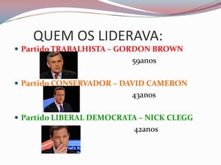 	QUEM OS LIDERAVA:Partido TRABALHISTA – GORDON BROWN                                                           59anosPartido CONSERVADOR – DAVID CAMERON                                                           43anosPartido LIBERAL DEMOCRATA – NICK CLEGG                                                           42anos