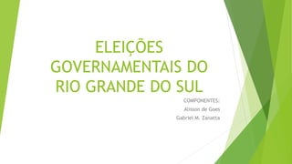 ELEIÇÕES 
GOVERNAMENTAIS DO 
RIO GRANDE DO SUL 
COMPONENTES: 
Alisson de Goes 
Gabriel M. Zanatta 
 