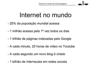 Internet no mundo
- 25% da população mundial acessa

- 1 milhão acessa pela 1ª vez todos os dias

- 1 trilhão de páginas indexadas pelo Google

- A cada minuto, 20 horas de vídeo no Youtube

- A cada segundo um novo blog é criado

- 1 bilhão de internautas em redes sociais
 