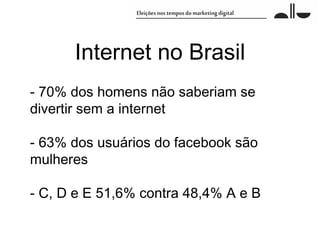 Internet no Brasil
- 70% dos homens não saberiam se
divertir sem a internet

- 63% dos usuários do facebook são
mulheres

- C, D e E 51,6% contra 48,4% A e B
 