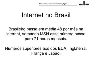 Internet no Brasil

  Brasileiro passa em média 48 por mês na
internet, somando MSN esse número passa
            para 71 horas mensais.

Números superiores aos dos EUA, Inglaterra,
            França e Japão.
 