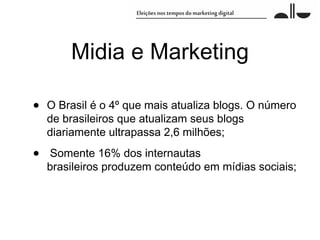 Midia e Marketing

•   O Brasil é o 4º que mais atualiza blogs. O número
    de brasileiros que atualizam seus blogs
    diariamente ultrapassa 2,6 milhões;

•   Somente 16% dos internautas
    brasileiros produzem conteúdo em mídias sociais;
 