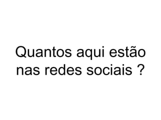 Quantos aqui estão
nas redes sociais ?
 