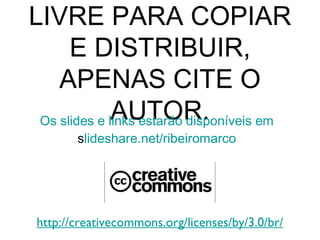 LIVRE PARA COPIAR
      E DISTRIBUIR,
    APENAS CITE O
              AUTOR.
 Os slides e links estarão disponíveis em
        slideshare.net/ribeiromarco




 http://creativecommons.org/licenses/by/3.0/br/
 