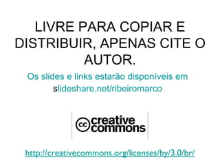 LIVRE PARA COPIAR E
DISTRIBUIR, APENAS CITE O
          AUTOR.
 Os slides e links estarão disponíveis em
        slideshare.net/ribeiromarco




 http://creativecommons.org/licenses/by/3.0/br/
 