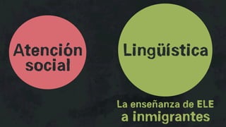 Atención    Lingüística
 social
           La enseñanza de ELE
           a inmigrantes
 