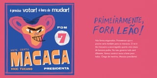 Nós fomos enganados. Prometeram que a
piscina seria também para os macacos. O rei é
tão traiçoeiro e escorregadio quanto uma casca
de banana podre. No meu governo tudo será
diferente. Vamos construir tocas e lares para
todos. Chega de mentiras, Macaca presidenta!
 