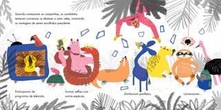 Quando começaram as campanhas, os candidatos
tentaram convencer os eleitores a votar neles, mostrando
as vantagens de serem escolhidos presidente.
Participaram de
programas de televisão,
tiraram selfies com
outras espécies,
distribuíram panfletos, conversaram...
 