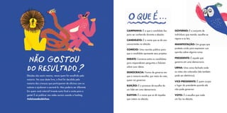 Eleições são assim mesmo, vence quem for escolhido pela
maioria. No caso deste livro, o final foi decidido pela
maioria das crianças que participaram de oficinas com os
autores e ajudaram a escrevê-lo. Mas poderia ser diferente.
Em quem você votaria? Invente outro final e conte para a
gente! É só publicar nas redes sociais usando a hashtag
#eleicaodosbichos.
CAMPANHA: É o que o candidato faz
para ser conhecido durante a eleição.
CANDIDATO: É o nome que se dá aos
concorrentes na eleição.
COMÍCIO: Uma reunião pública para
que o candidato apresente seus projetos.
DEBATE: Conversa entre os candidatos
para responderem perguntas e falarem
sobre suas ideias.
DEMOCRACIA: Forma de governo em
que a maioria escolhe, por meio do voto,
quem vai governar.
ELEIÇÃO: É o processo de escolha de
um líder em uma democracia.
ELEITOR: É o nome que se dá àqueles
que votam na eleição.
GOVERNO: É o conjunto de
indivíduos que manda, escolhe as
regras e as leis.
MANIFESTAÇÃO: Um grupo que
protesta unido para expressar sua
opinião sobre alguma coisa.
PRESIDENTE: É aquele que
governa em uma democracia.
URNA: Uma caixa fechada onde
os votos são colocados (ela também
pode ser eletrônica).
VICE-PRESIDENTE: É quem ocupa
o lugar do presidente quando ele
não pode governar.
VOTO: É a escolha que cada
um faz na eleição.
 