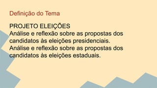 Definição do Tema 
PROJETO ELEIÇÕES 
Análise e reflexão sobre as propostas dos 
candidatos às eleições presidenciais. 
Análise e reflexão sobre as propostas dos 
candidatos às eleições estaduais. 
 