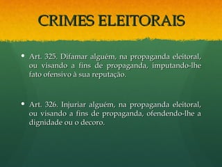 CRIMES ELEITORAIS

 Art. 325. Difamar alguém, na propaganda eleitoral,
  ou visando a fins de propaganda, imputando-lhe
  fato ofensivo à sua reputação.


 Art. 326. Injuriar alguém, na propaganda eleitoral,
  ou visando a fins de propaganda, ofendendo-lhe a
  dignidade ou o decoro.
 