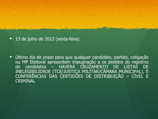  13 de julho de 2012 (sexta-feira)



 Último dia de prazo para que qualquer candidato, partido, coligação
  ou MP Eleitoral apresentem impugnação a os pedidos de registros
  de candidatos – HAVERÁ CRUZAMENTO DE LISTAS DE
  INELEGIBILIDADE (TCE/JUSTIÇA MILITAR/CÂMARA MUNICIPAL), E
  CONFERÊNCIAS DAS CERTIDÕES DE DISTRIBUIÇÃO – CÍVEL E
  CRIMINAL
 