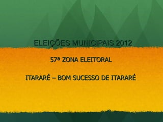 ELEIÇÕES MUNICIPAIS 2012

       57ª ZONA ELEITORAL

ITARARÉ – BOM SUCESSO DE ITARARÉ
 