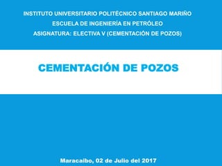 INSTITUTO UNIVERSITARIO POLITÉCNICO SANTIAGO MARIÑO
ESCUELA DE INGENIERÍA EN PETRÓLEO
ASIGNATURA: ELECTIVA V (CEMENTACIÓN DE POZOS)
CEMENTACIÓN DE POZOS
Maracaibo, 02 de Julio del 2017
 