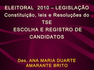 ELEITORAL 2010 – LEGISLAÇÃO
Constituição, leis e Resoluções do
TSE
ESCOLHA E REGISTRO DE
CANDIDATOS
Des. ANA MARIA DUARTE
AMARANTE BRITO
 