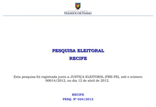 PESQUISA ELEITORAL
                                 RECIFE



Esta pesquisa foi registrada junto a JUSTIÇA ELEITORAL (TRE-PE), sob o número
                     00014/2012, no dia 12 de abril de 2012.



                                  RECIFE
                             PESQ. Nº 024/2012
 