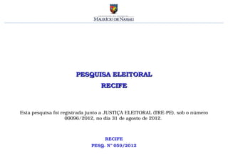 PESQUISA ELEITORAL
                                 RECIFE



Esta pesquisa foi registrada junto a JUSTIÇA ELEITORAL (TRE-PE), sob o número
                    00096/2012, no dia 31 de agosto de 2012.



                                  RECIFE
                             PESQ. Nº 059/2012
 