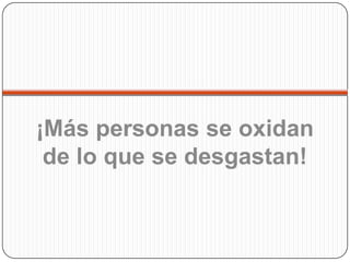 ¡Más personas se oxidan
 de lo que se desgastan!
 