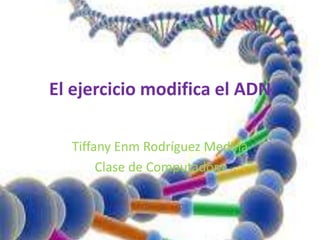 El ejercicio modifica el ADN

  Tiffany Enm Rodríguez Medina
       Clase de Computadora
 